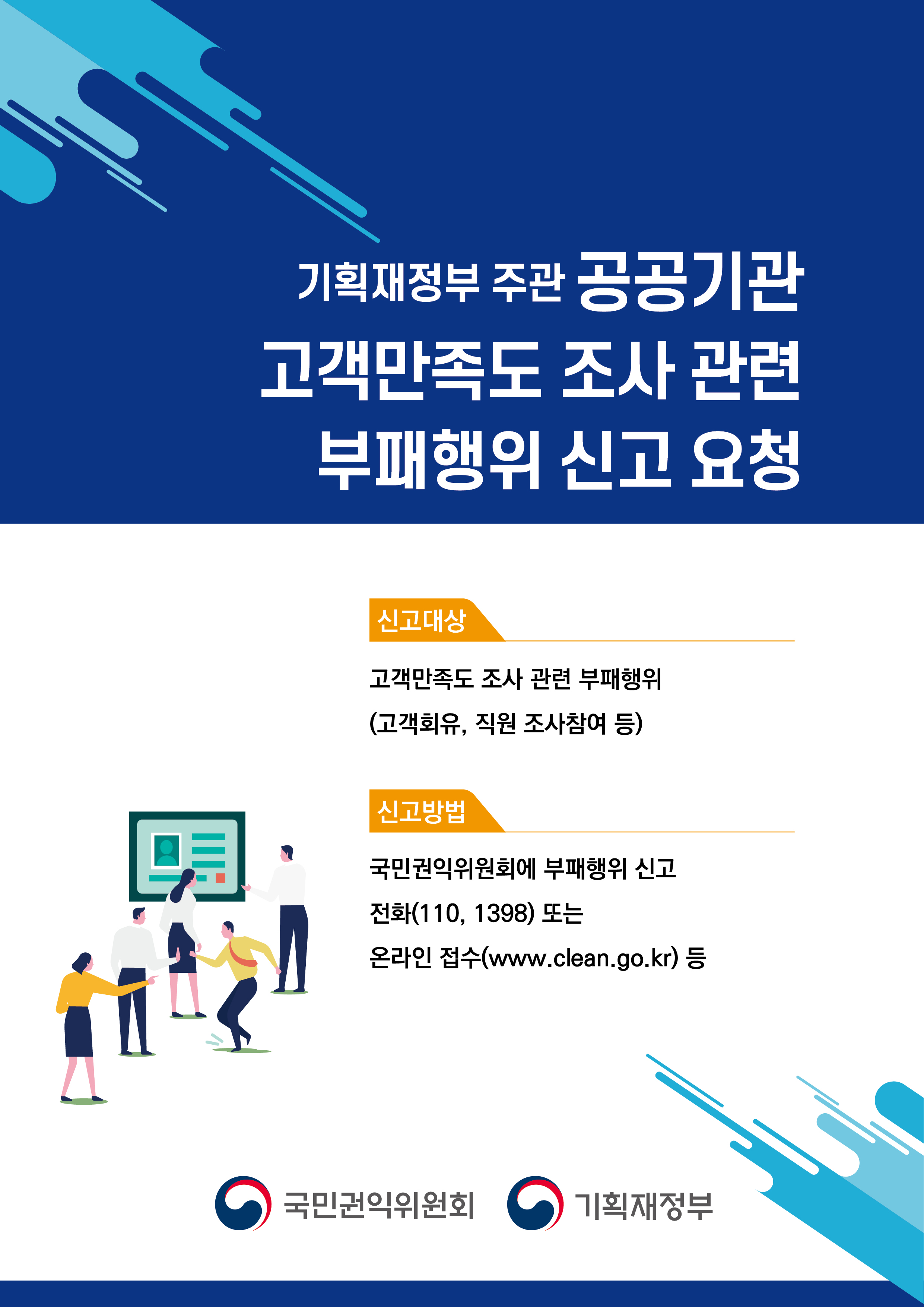 기획재정부 주관 공공기관 고객만족도 조사 관련 부패행위 신고 요청 신고대상 고객만족도 조사 관련 부패행위 (고객회유, 직원 조사참여 등) 신고방법 국민권익위원회에 부패행위 신고 전화(110, 1398) 또는 온라인 접수(www.clean.go.kr) 등 국민권익위원회 기획재정부